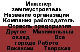 Инженер-землеустроитель › Название организации ­ Компания-работодатель › Отрасль предприятия ­ Другое › Минимальный оклад ­ 12 000 - Все города Работа » Вакансии   . Тверская обл.,Вышний Волочек г.